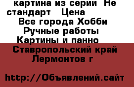 картина из серии- Не стандарт › Цена ­ 19 000 - Все города Хобби. Ручные работы » Картины и панно   . Ставропольский край,Лермонтов г.